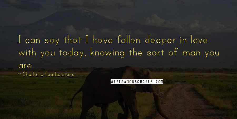 Charlotte Featherstone Quotes: I can say that I have fallen deeper in love with you today, knowing the sort of man you are.