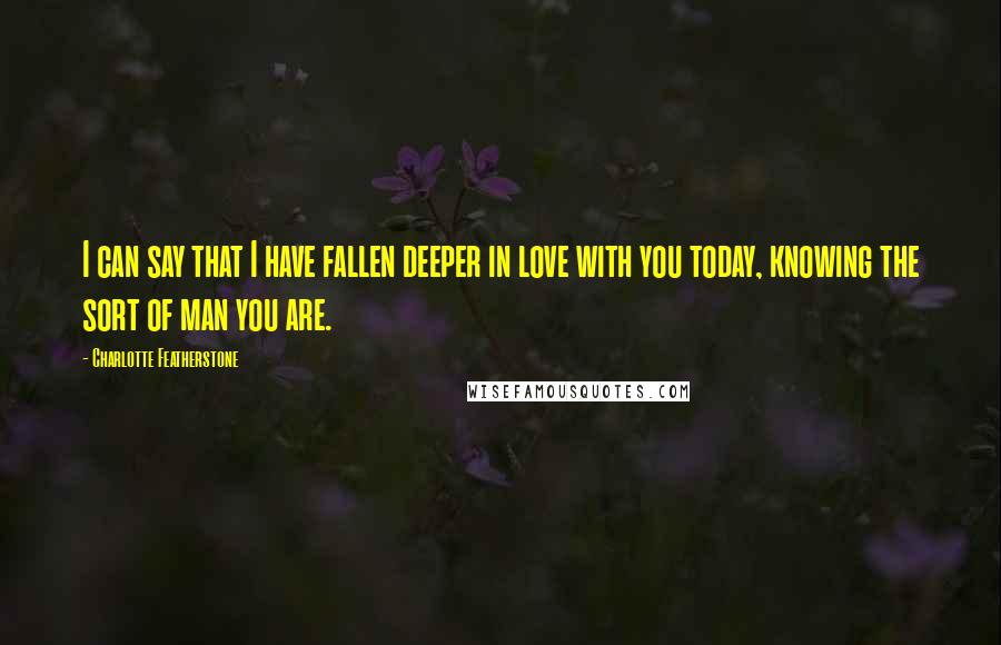 Charlotte Featherstone Quotes: I can say that I have fallen deeper in love with you today, knowing the sort of man you are.