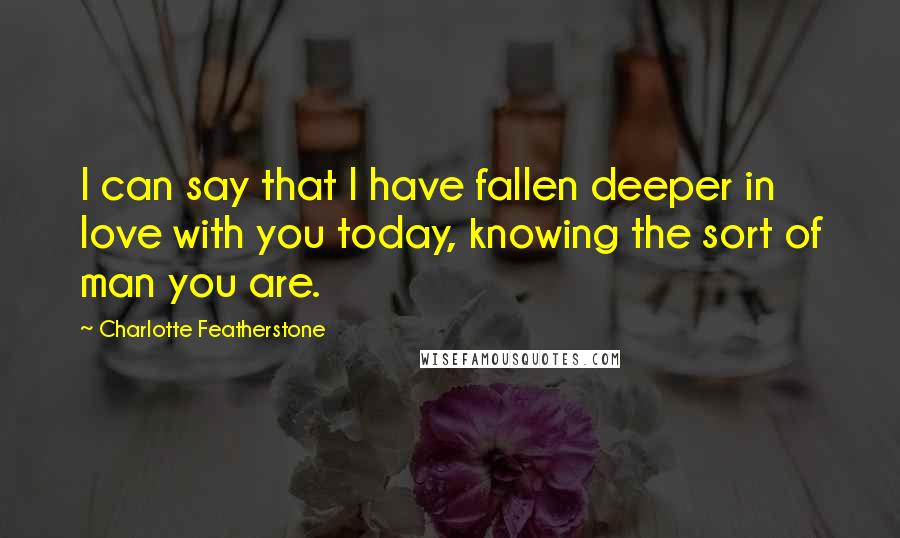 Charlotte Featherstone Quotes: I can say that I have fallen deeper in love with you today, knowing the sort of man you are.