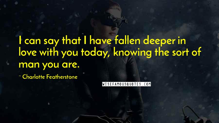 Charlotte Featherstone Quotes: I can say that I have fallen deeper in love with you today, knowing the sort of man you are.