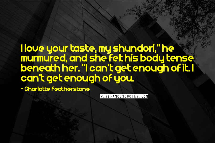 Charlotte Featherstone Quotes: I love your taste, my shundori," he murmured, and she felt his body tense beneath her. "I can't get enough of it. I can't get enough of you.