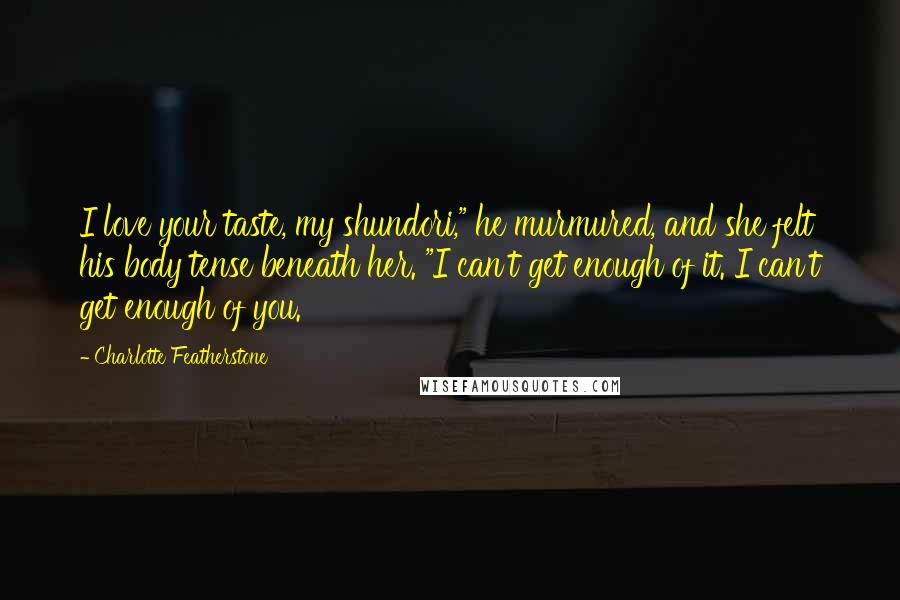 Charlotte Featherstone Quotes: I love your taste, my shundori," he murmured, and she felt his body tense beneath her. "I can't get enough of it. I can't get enough of you.