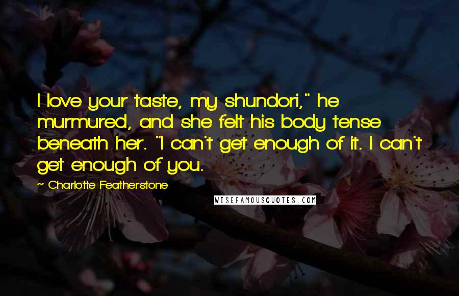 Charlotte Featherstone Quotes: I love your taste, my shundori," he murmured, and she felt his body tense beneath her. "I can't get enough of it. I can't get enough of you.