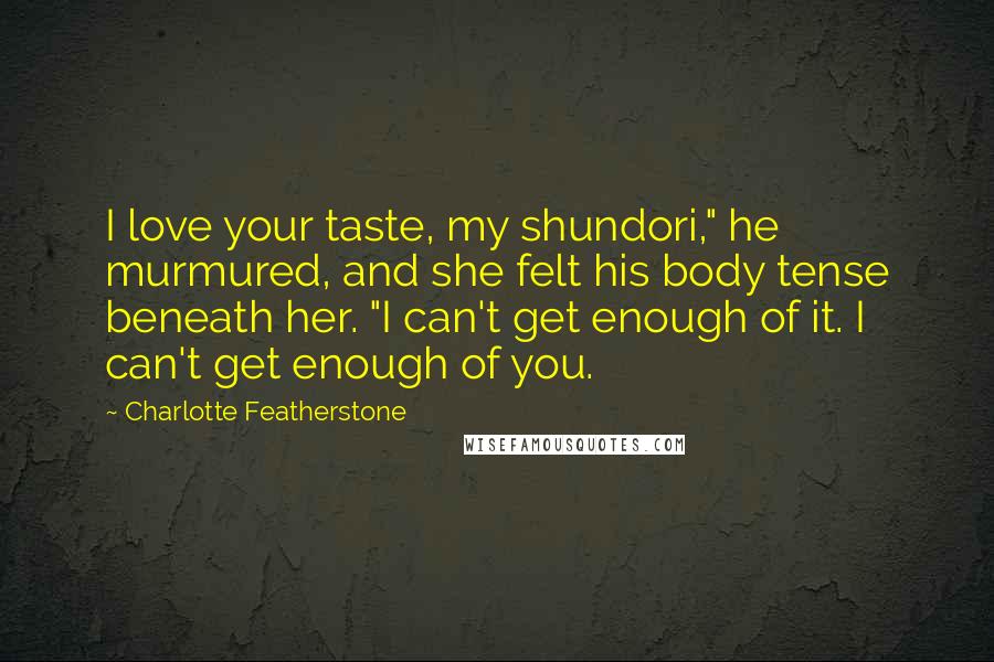 Charlotte Featherstone Quotes: I love your taste, my shundori," he murmured, and she felt his body tense beneath her. "I can't get enough of it. I can't get enough of you.