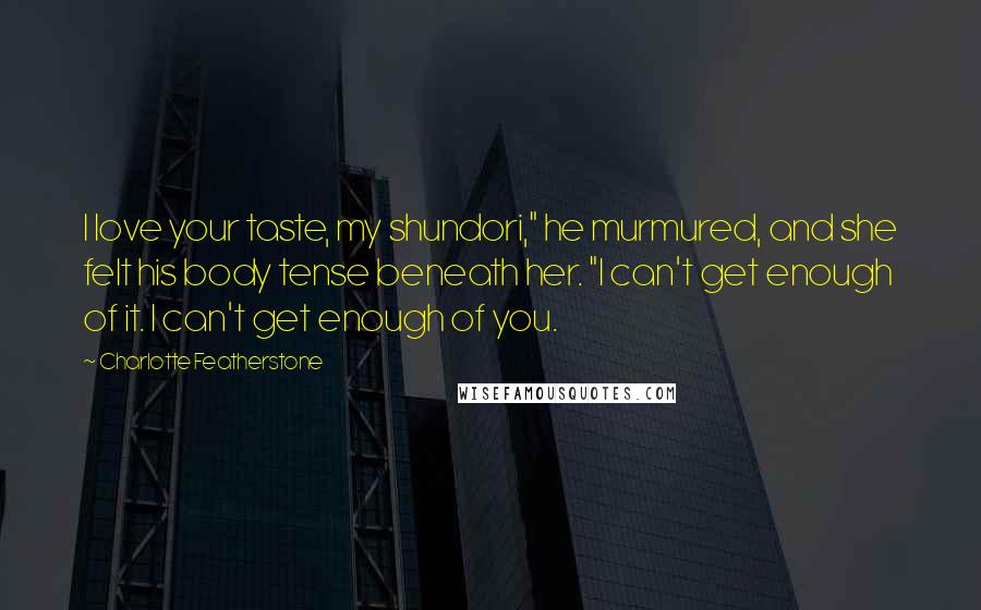 Charlotte Featherstone Quotes: I love your taste, my shundori," he murmured, and she felt his body tense beneath her. "I can't get enough of it. I can't get enough of you.