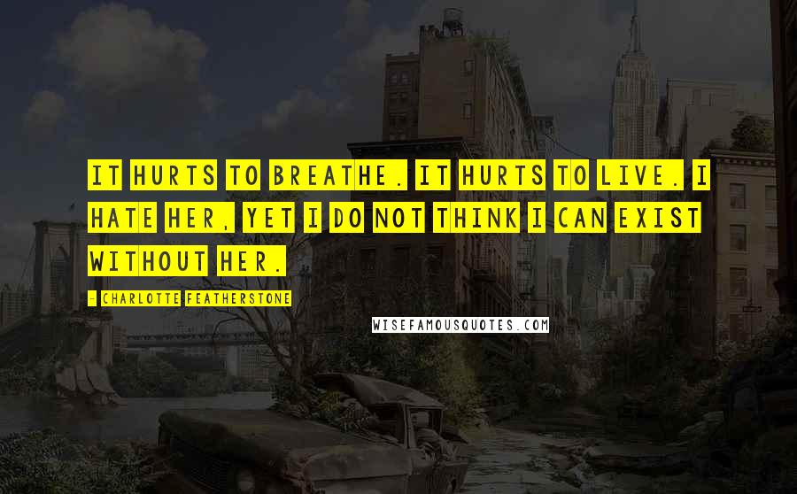 Charlotte Featherstone Quotes: It hurts to breathe. It hurts to live. I hate her, yet I do not think I can exist without her.