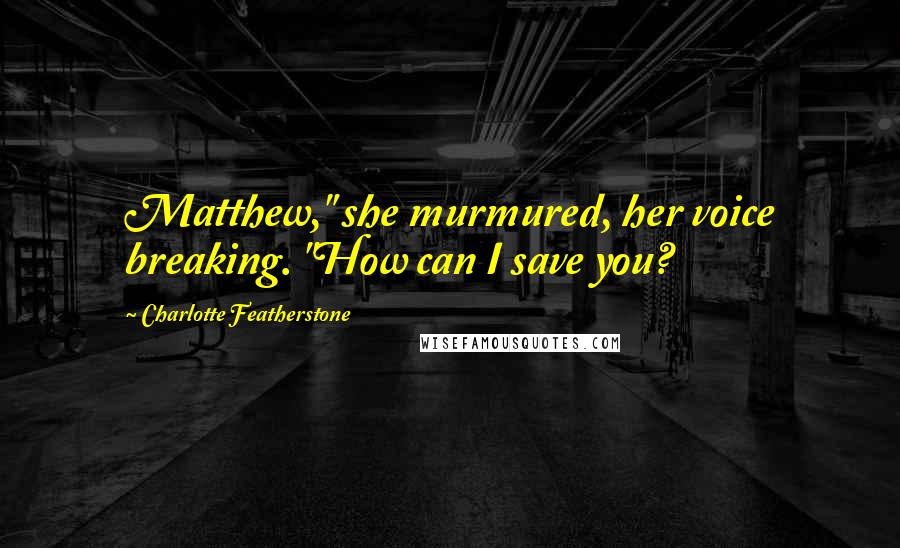 Charlotte Featherstone Quotes: Matthew," she murmured, her voice breaking. "How can I save you?