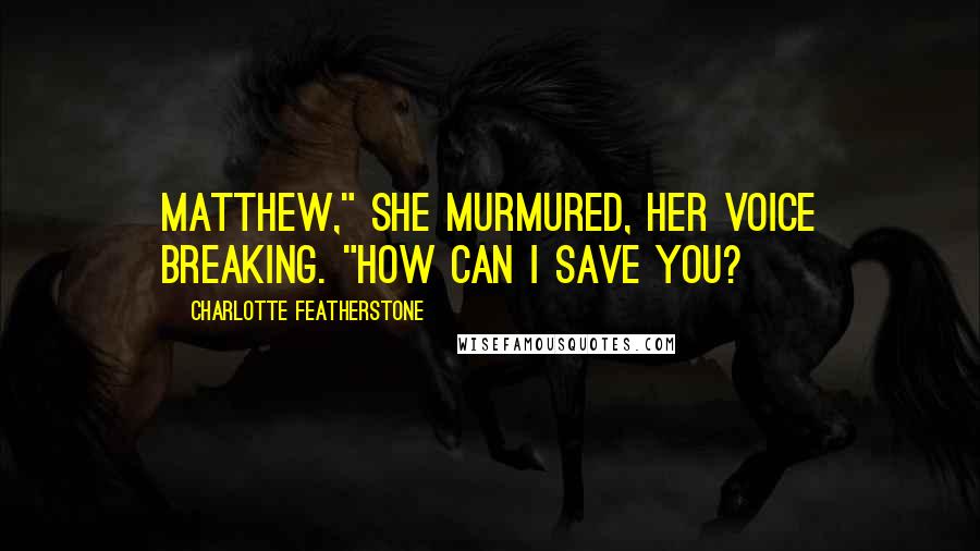 Charlotte Featherstone Quotes: Matthew," she murmured, her voice breaking. "How can I save you?