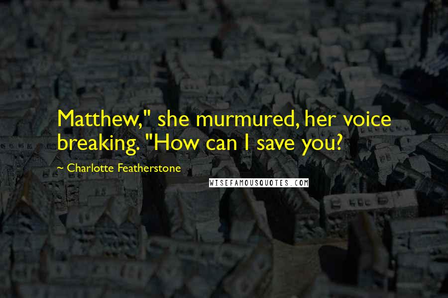 Charlotte Featherstone Quotes: Matthew," she murmured, her voice breaking. "How can I save you?