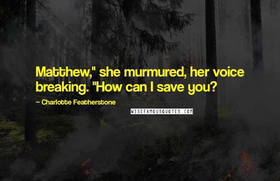Charlotte Featherstone Quotes: Matthew," she murmured, her voice breaking. "How can I save you?