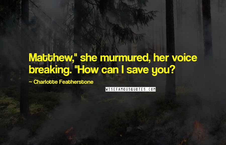 Charlotte Featherstone Quotes: Matthew," she murmured, her voice breaking. "How can I save you?