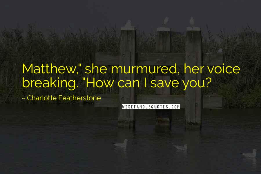 Charlotte Featherstone Quotes: Matthew," she murmured, her voice breaking. "How can I save you?