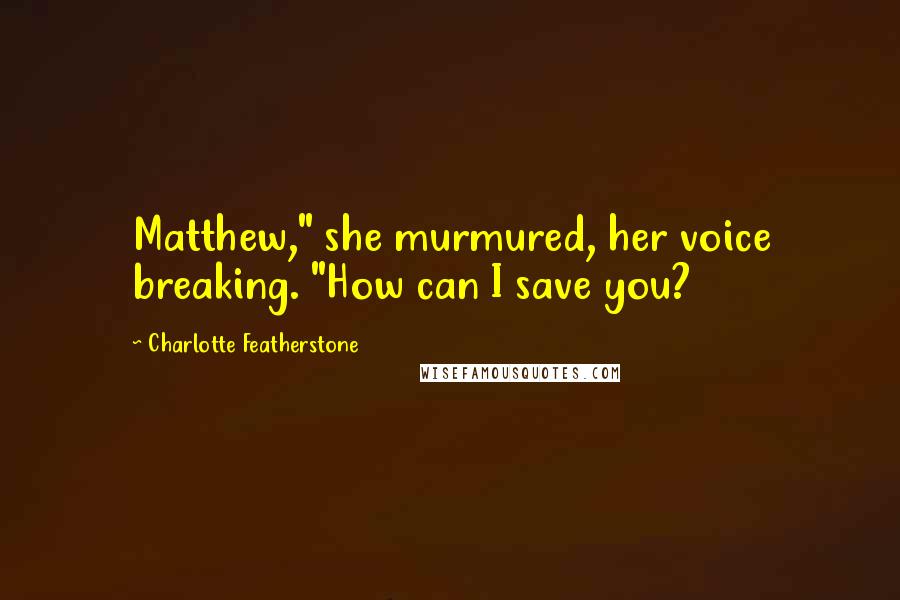 Charlotte Featherstone Quotes: Matthew," she murmured, her voice breaking. "How can I save you?