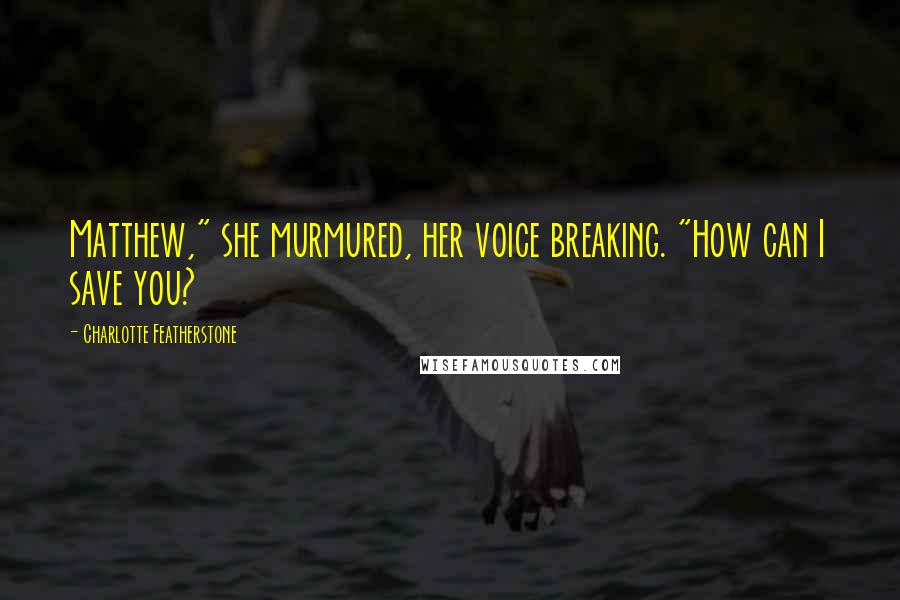 Charlotte Featherstone Quotes: Matthew," she murmured, her voice breaking. "How can I save you?