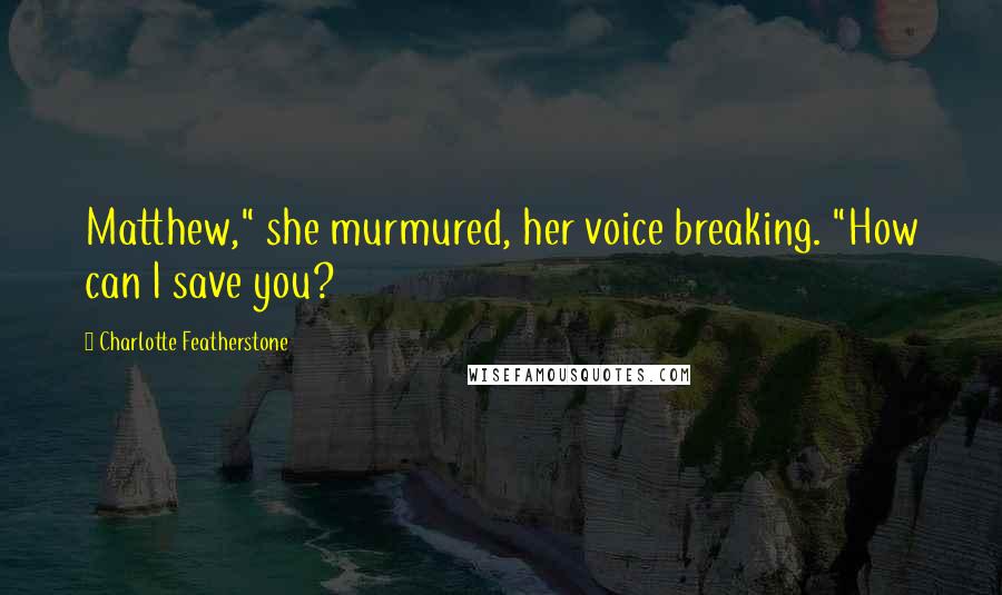 Charlotte Featherstone Quotes: Matthew," she murmured, her voice breaking. "How can I save you?