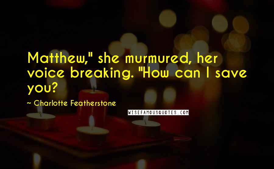 Charlotte Featherstone Quotes: Matthew," she murmured, her voice breaking. "How can I save you?