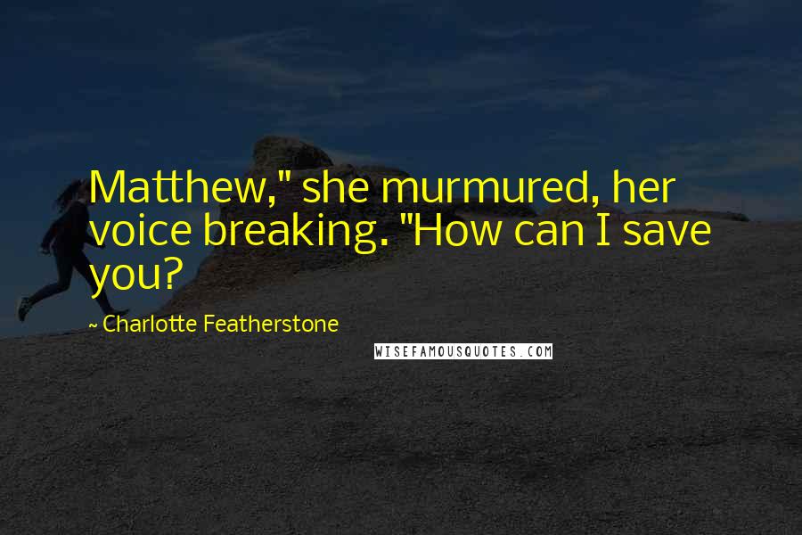 Charlotte Featherstone Quotes: Matthew," she murmured, her voice breaking. "How can I save you?