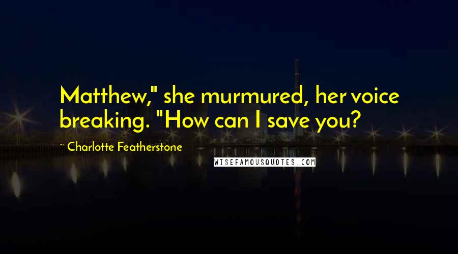 Charlotte Featherstone Quotes: Matthew," she murmured, her voice breaking. "How can I save you?