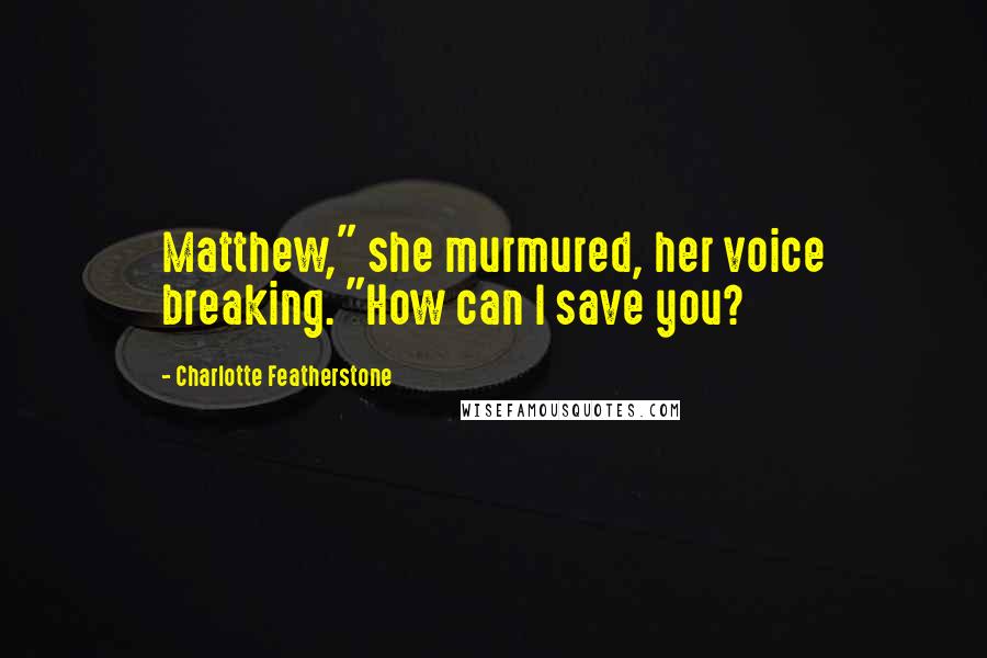 Charlotte Featherstone Quotes: Matthew," she murmured, her voice breaking. "How can I save you?