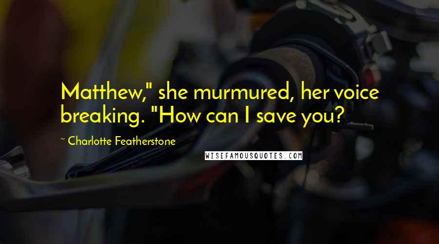 Charlotte Featherstone Quotes: Matthew," she murmured, her voice breaking. "How can I save you?