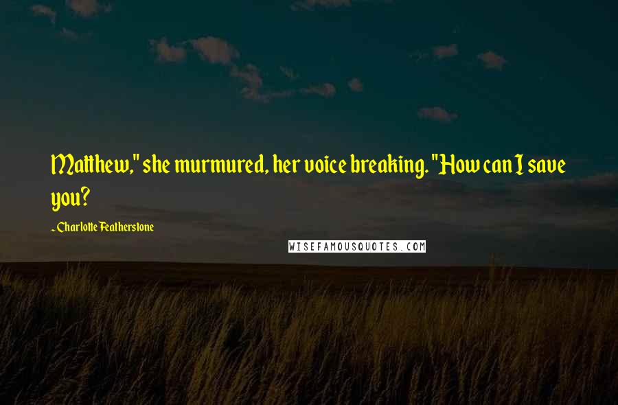 Charlotte Featherstone Quotes: Matthew," she murmured, her voice breaking. "How can I save you?