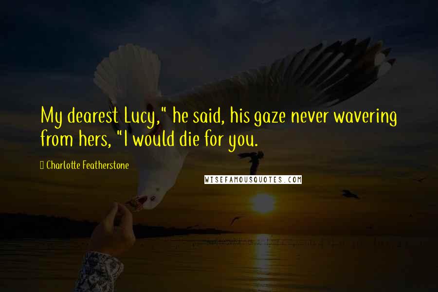 Charlotte Featherstone Quotes: My dearest Lucy," he said, his gaze never wavering from hers, "I would die for you.