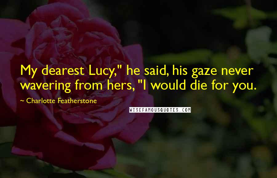Charlotte Featherstone Quotes: My dearest Lucy," he said, his gaze never wavering from hers, "I would die for you.