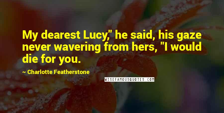 Charlotte Featherstone Quotes: My dearest Lucy," he said, his gaze never wavering from hers, "I would die for you.