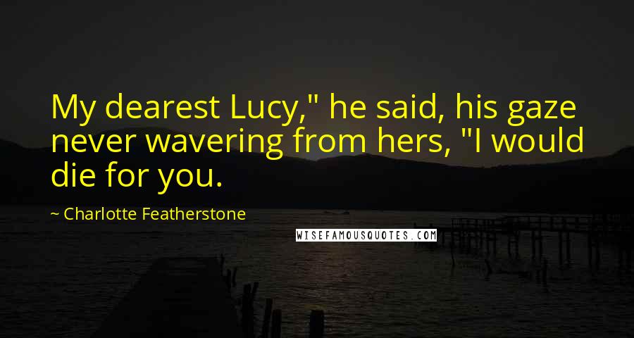 Charlotte Featherstone Quotes: My dearest Lucy," he said, his gaze never wavering from hers, "I would die for you.