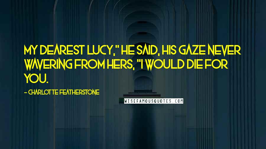 Charlotte Featherstone Quotes: My dearest Lucy," he said, his gaze never wavering from hers, "I would die for you.