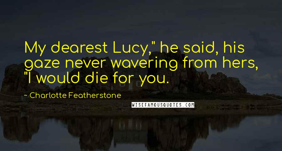 Charlotte Featherstone Quotes: My dearest Lucy," he said, his gaze never wavering from hers, "I would die for you.