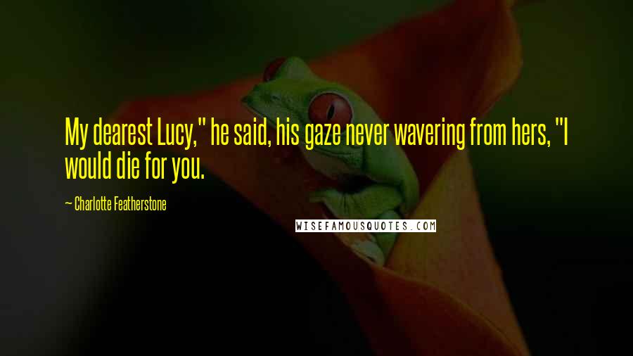 Charlotte Featherstone Quotes: My dearest Lucy," he said, his gaze never wavering from hers, "I would die for you.