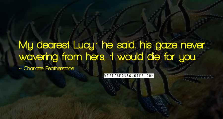 Charlotte Featherstone Quotes: My dearest Lucy," he said, his gaze never wavering from hers, "I would die for you.