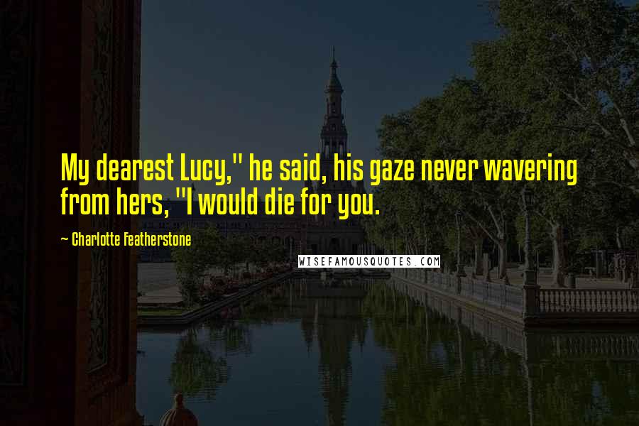 Charlotte Featherstone Quotes: My dearest Lucy," he said, his gaze never wavering from hers, "I would die for you.