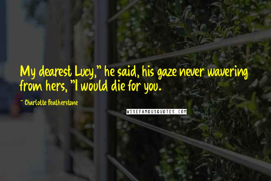 Charlotte Featherstone Quotes: My dearest Lucy," he said, his gaze never wavering from hers, "I would die for you.