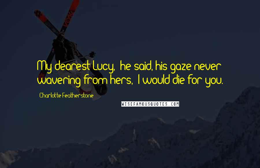 Charlotte Featherstone Quotes: My dearest Lucy," he said, his gaze never wavering from hers, "I would die for you.