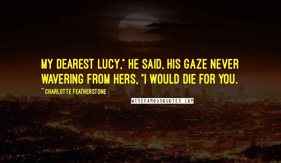 Charlotte Featherstone Quotes: My dearest Lucy," he said, his gaze never wavering from hers, "I would die for you.