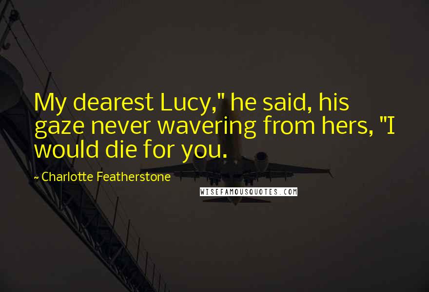 Charlotte Featherstone Quotes: My dearest Lucy," he said, his gaze never wavering from hers, "I would die for you.