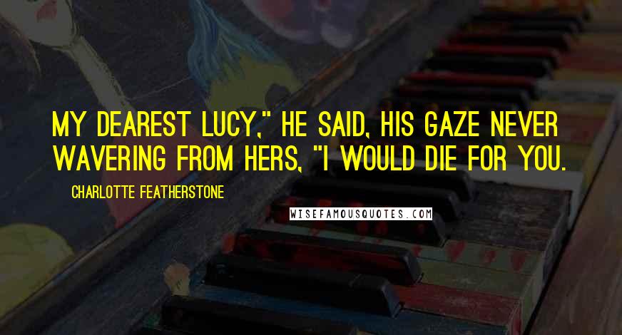 Charlotte Featherstone Quotes: My dearest Lucy," he said, his gaze never wavering from hers, "I would die for you.