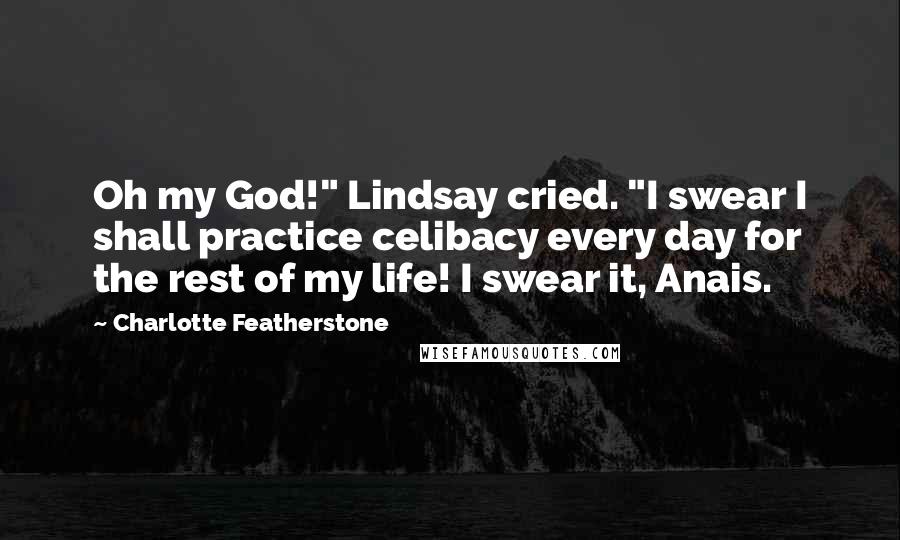 Charlotte Featherstone Quotes: Oh my God!" Lindsay cried. "I swear I shall practice celibacy every day for the rest of my life! I swear it, Anais.