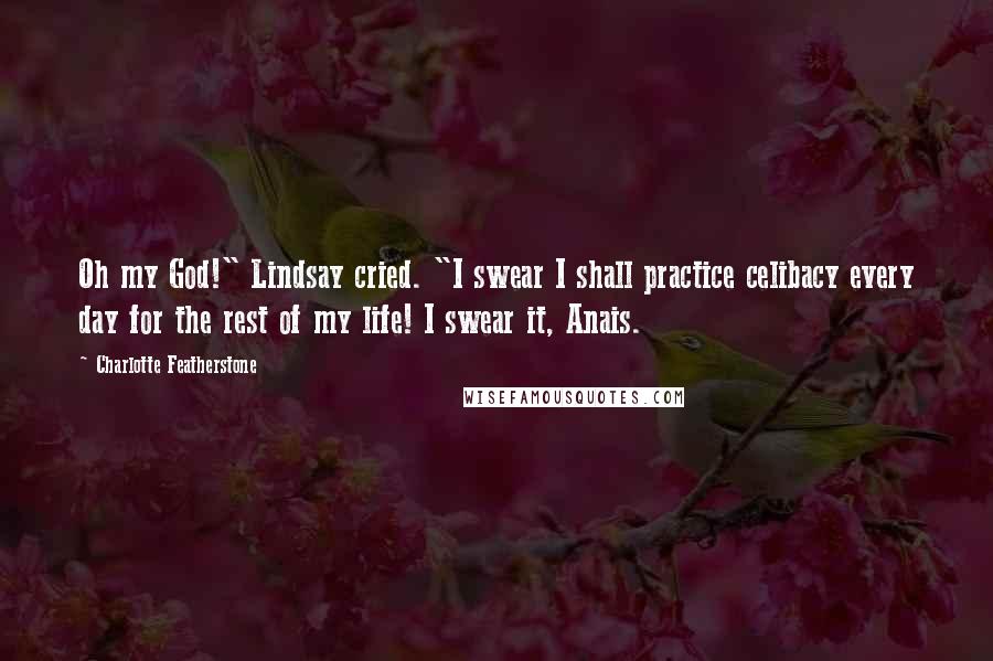 Charlotte Featherstone Quotes: Oh my God!" Lindsay cried. "I swear I shall practice celibacy every day for the rest of my life! I swear it, Anais.
