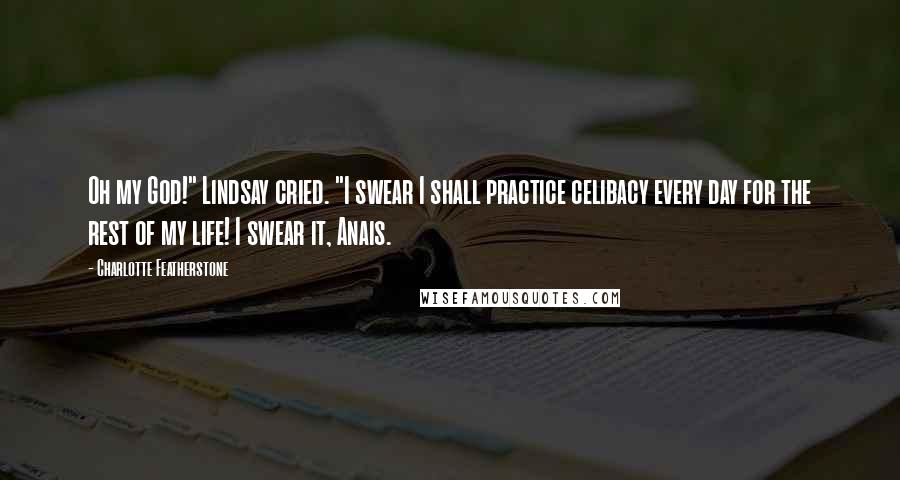 Charlotte Featherstone Quotes: Oh my God!" Lindsay cried. "I swear I shall practice celibacy every day for the rest of my life! I swear it, Anais.
