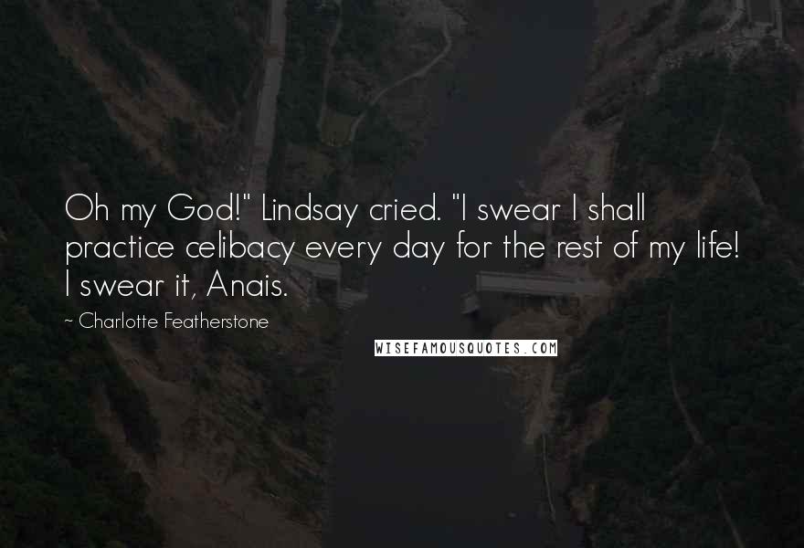 Charlotte Featherstone Quotes: Oh my God!" Lindsay cried. "I swear I shall practice celibacy every day for the rest of my life! I swear it, Anais.