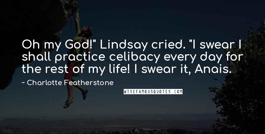 Charlotte Featherstone Quotes: Oh my God!" Lindsay cried. "I swear I shall practice celibacy every day for the rest of my life! I swear it, Anais.