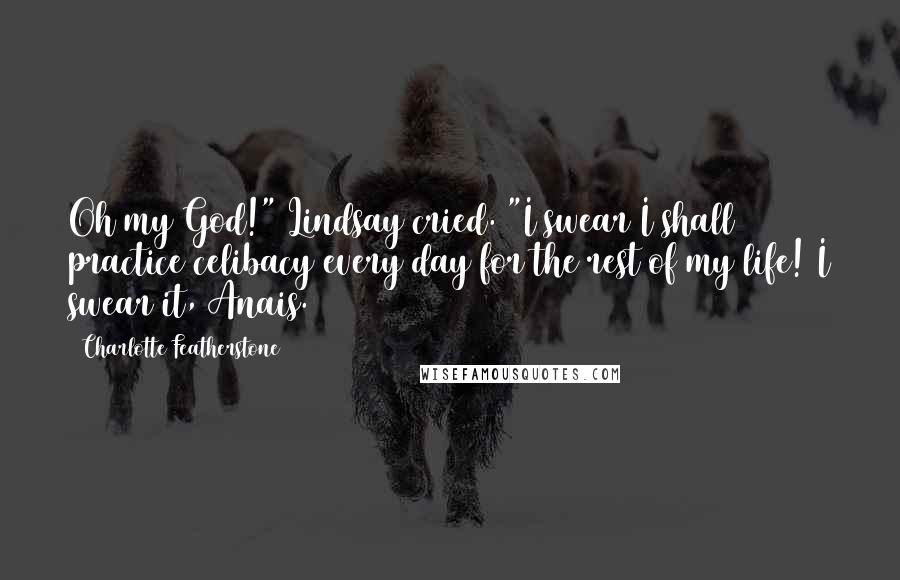Charlotte Featherstone Quotes: Oh my God!" Lindsay cried. "I swear I shall practice celibacy every day for the rest of my life! I swear it, Anais.
