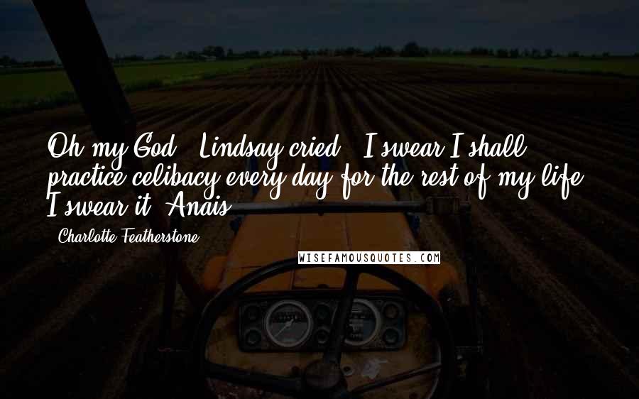 Charlotte Featherstone Quotes: Oh my God!" Lindsay cried. "I swear I shall practice celibacy every day for the rest of my life! I swear it, Anais.