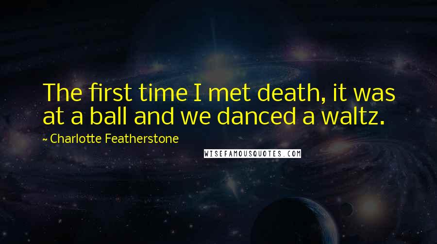 Charlotte Featherstone Quotes: The first time I met death, it was at a ball and we danced a waltz.