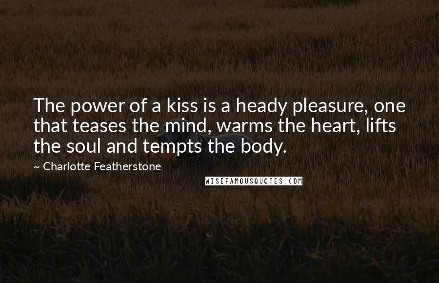 Charlotte Featherstone Quotes: The power of a kiss is a heady pleasure, one that teases the mind, warms the heart, lifts the soul and tempts the body.