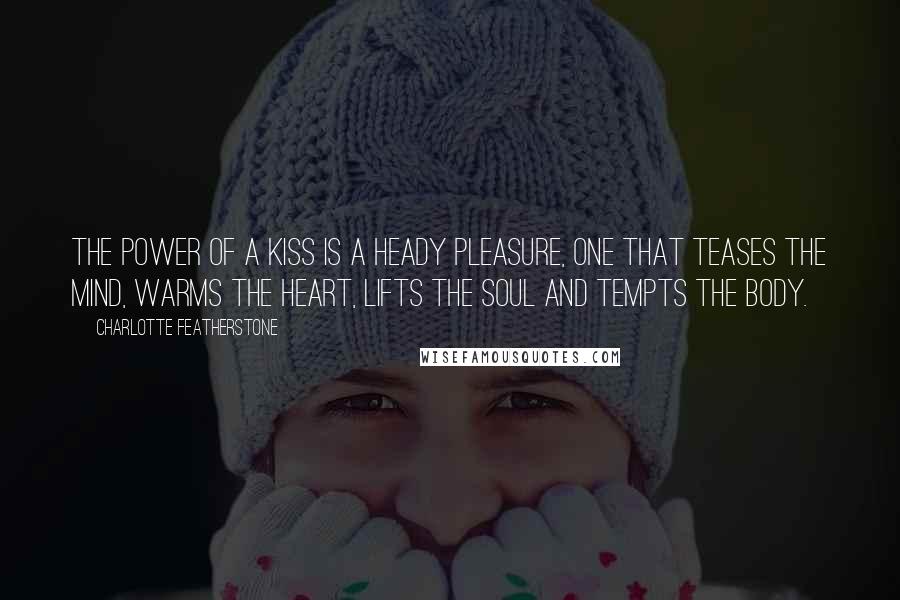 Charlotte Featherstone Quotes: The power of a kiss is a heady pleasure, one that teases the mind, warms the heart, lifts the soul and tempts the body.