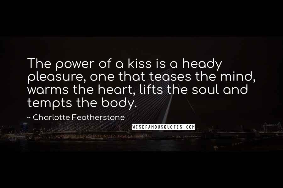 Charlotte Featherstone Quotes: The power of a kiss is a heady pleasure, one that teases the mind, warms the heart, lifts the soul and tempts the body.